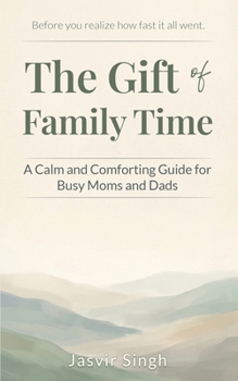 The Gift of Family Time: A Calm and Comforting Guide for Busy Moms and Dads