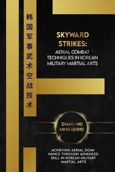 Skyward Strikes: Aerial Combat Techniques in Korean Military Martial Arts: Achieving Aerial Dominance through advanced Skill in Korean Military ... Arts: A Comprehensive Decade-Long Guide)
