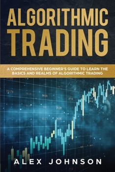 Paperback Algorithmic Trading: A Comprehensive Beginner's Guide to Learn the Basics and Realms of Algorithmic Trading Book