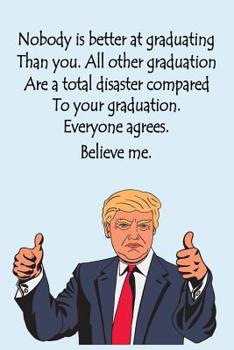 Nobody is better at graduating than you, all other graduations are a total disaster compared to your graduation. Everyone agrees, Believe me: Funny Trump Graduation Gift Idea