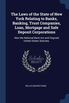 The Laws of the State of New York Relating to Banks, Banking, Trust Companies, Loan, Mortgage and Safe Deposit Corporations: Also the National Bank Act and Cognate United States Statutes.