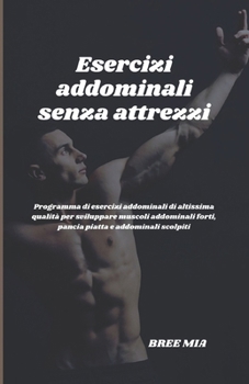 Esercizi addominali senza attrezzi: Programma di esercizi addominali di altissima qualità per sviluppare muscoli addominali forti, pancia piatta e add