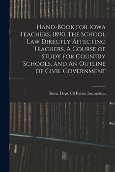Hand-book for Iowa Teachers. 1890. The School law Directly Affecting Teachers, A Course of Study for Country Schools, and An Outline of Civil Government