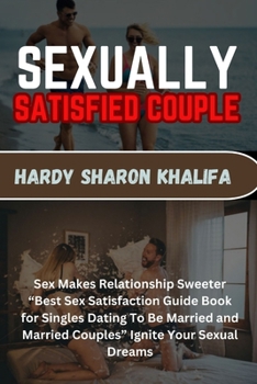 SEXUALLY SATISFIED COUPLE: Sex Makes Relationship Sweeter “Best Sex Satisfaction Guide Book for Singles Dating To Be Married and Married Couples” Ignite Your Sexual Dreams