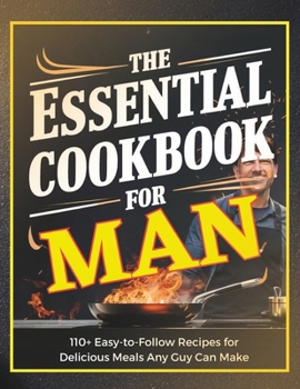 The Essential Cookbook for Men : 110+ Easy-to-Follow Recipes for Delicious Meals Any Guy Can Make