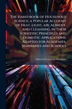 The hand-book of household science; a popular account of heat, light, air, aliment, and cleansing, in their scientific principles and domestic ... Adapted for academies, seminaries and schools