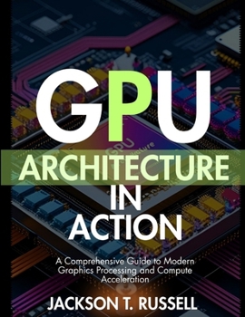 Paperback Gpu Architecture in Action: A Comprehensive Guide to Modern Graphics Processing and Compute Acceleration Book