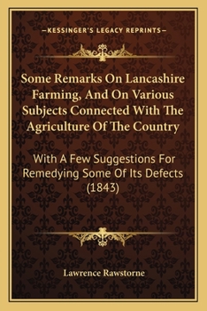 Some Remarks On Lancashire Farming, And On Various Subjects Connected With The Agriculture Of The Country: With A Few Suggestions For Remedying Some Of Its Defects