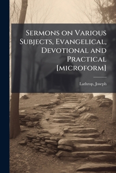 Sermons on various subjects, evangelical, devotional and practical [microform]: adapted to the promotion of Christian piety, family religion and youthful virtue