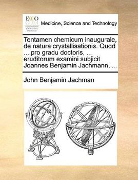 Tentamen chemicum inaugurale, de natura crystallisationis. Quod ... pro gradu doctoris, ... eruditorum examini subjicit Joannes Benjamin Jachmann, ...