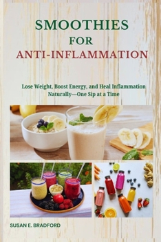 Smoothies for Anti-Inflammation: Lose Weight, Boost Energy, and Heal Inflammation Naturally—One Sip at a Time (The Complete Juicing & Smoothie Series)