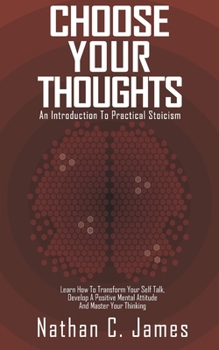 Paperback Choose Your Thoughts: An Introduction To Practical Stoicism: Learn How Transform Your Self Talk, Develop A Positive Mental Attitude And Mast Book