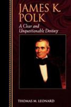 James K. Polk: A Clear and Unquestionable Destiny - Book  of the Biographies in American Foreign Policy