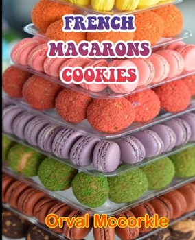French Macarons Cookies: 150 recipe Delicious and Easy The Ultimate Practical Guide Easy bakes Recipes From Around The World french macarons cookies cookbook