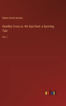 Handley Cross or, the Spa Hunt: a Sporting Tale: Vol. I