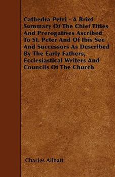 Paperback Cathedra Petri - A Brief Summary Of The Chief Titles And Prerogatives Ascribed To St. Peter And Of Ibis See And Successors As Described By The Early F Book