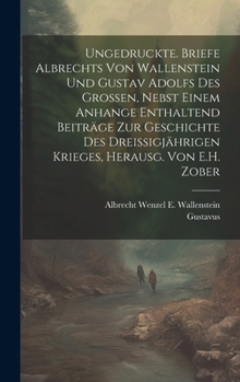 Hardcover Ungedruckte. Briefe Albrechts Von Wallenstein Und Gustav Adolfs Des Grossen, Nebst Einem Anhange Enthaltend Beiträge Zur Geschichte Des Dreissigjährig [German] Book