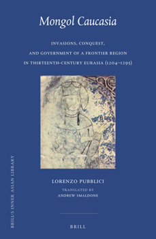Hardcover Mongol Caucasia: Invasions, Conquest, and Government of a Frontier Region in Thirteenth-Century Eurasia (1204-1295) Book