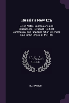Russia's New Era: Being Notes, Impressions and Experiences--Personal, Political, Commercial and Financial--Of an Extended Tour in the Empire of the Tsar