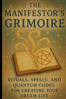The Manifestor’s Grimoire: Rituals, Spells, and Quantum Codes for Creating Your Dream Life