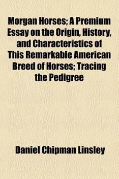 Morgan Horses; A Premium Essay on the Origin, History, and Characteristics of This Remarkable American Breed of Horses Tracing the Pedigree from the O