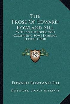 Paperback The Prose Of Edward Rowland Sill: With An Introduction Comprising Some Familiar Letters (1900) Book