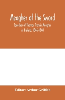 Paperback Meagher of the sword: speeches of Thomas Francis Meagher in Ireland, 1846-1848: his narrative of events in Ireland in July 1848, personal re Book