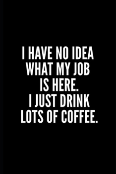I AVE NO IDEA WHAT MY JOB I HERE , I JUST DRINK LOTS OF WORK NOTEBOOK: Funny Gifts for Coworker - Colleague .- Lined Blank Notebook Journal – 100 ... Notebook/Gag Gift For Women/Men/Manager