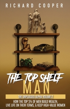 The Top Shelf Man: How the top 5% of men build wealth, live life on their terms, & keep high-value women