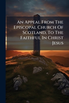 An Appeal From The Episcopal Church Of Scotland, To The Faithful In Christ Jesus...