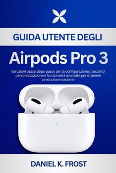 Guida utente degli Airpods Pro 3: Istruzioni passo dopo passo per la configurazione, trucchi di personalizzazione e funzionalità avanzate per ottenere prestazioni massime (Italian Edition)
