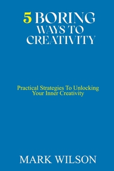 Paperback 5 Boring Ways to Creativity: Practical Strategies To Unlocking Your Inner Creativity Book