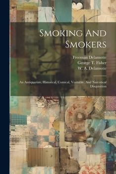 Smoking And Smokers: An Antiquarian, Historical, Comical, Veritable, And Narcotical Disquisition