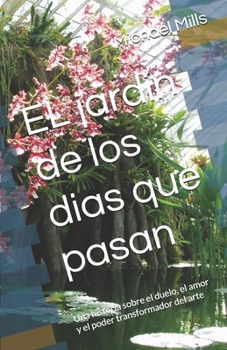 EL jardin de los dias que pasan: Una historia sobre el duelo, el amor y el poder transformador del arte (Spanish Edition)