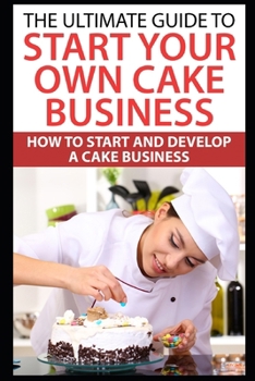 Paperback The Ultimate Guide To Start Your Own Cake Business: How To Start And Develop A Cake Business Book