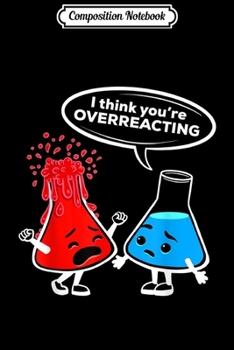 Composition Notebook: I think you're OVERREACTING - Funny Chemistry Science Nerd  Journal/Notebook Blank Lined Ruled 6x9 100 Pages