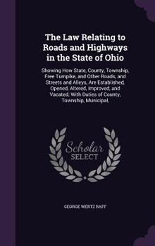 Hardcover The Law Relating to Roads and Highways in the State of Ohio: Showing How State, County, Township, Free Turnpike, and Other Roads, and Streets and Alle Book