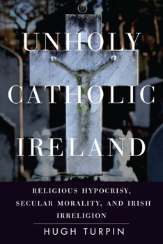 Hardcover Unholy Catholic Ireland: Religious Hypocrisy, Secular Morality, and Irish Irreligion Book