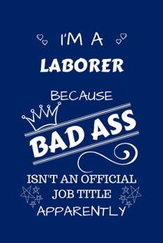 I'm A Laborer Because BAD ASS Isn't A Job Title Apparently: Perfect Gag Gift For A Laborer Who Happens To Be A Bad Ass! | Blank Lined Notebook Journal ... Banter | Birthday| Hen | Stag Do | Anniversa