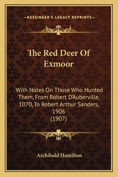 The Red Deer of Exmoor, With Notes On Those Who Hunted Them, From Robert D'auberville, 1070, to Robert Arthur Sanders, 1906
