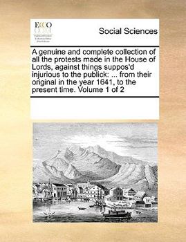 Paperback A Genuine and Complete Collection of All the Protests Made in the House of Lords, Against Things Suppos'd Injurious to the Publick: From Their Origina Book