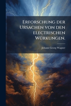 D. Johann George Wagners Der Königl. Liegnitzischen Ritteracademie Math. Prof. Erforschung Der Ursachen Von Den Electrischen Würkungen...
