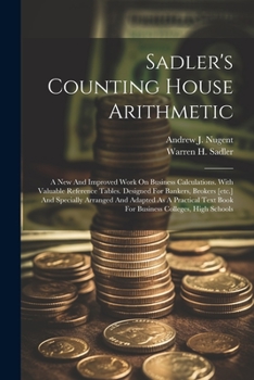 Sadler's Counting House Arithmetic: A New And Improved Work On Business Calculations. With Valuable Reference Tables. Designed For Bankers, Brokers ... Text Book For Business Colleges, High Schools