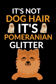 IT'S NOT Dog Hair It's Pomeranian Glitter: Cool Pomeranian Dog Journal Notebook - Pomeranian Puppy Lover Gifts – Funny Pomeranian Dog Notebook - Pomeranian Owner Gifts. 6 x 9 in 100 pages