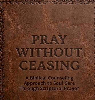 Pray Without Ceasing: A Biblical Counseling Approach to Soul Care Through Scriptural Prayer
