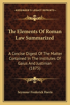 The Elements Of Roman Law Summarized: A Concise Digest Of The Matter Contained In The Institutes Of Gaius And Justinian