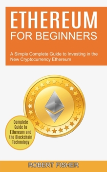 Ethereum for Beginners: A Simple Complete Guide to Investing in the New Cryptocurrency Ethereum