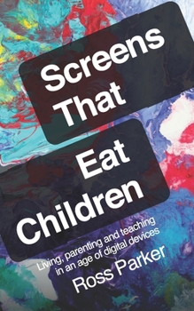 Screens That Eat Children: Living, parenting and teaching in an age of digital devices