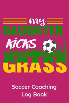 My Daughter Kicks Grass Soccer Coaching Log Book: 6" x 9" Log Notebook for Soccer Coaches, 100 pages, Pink