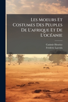 Les Moeurs Et Costumes Des Peuples de L'Afrique Et de L'Oc Anie: D'Apr?'s Les Documents Les Plus Authentiques, Les Voyages Les Plus R Cents Et Des Mat